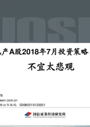 地产A股2018年7月投资策略：不宜太悲观