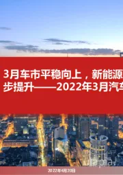 2022年3月汽车市场分析：3月车市平稳向上，新能源渗透率进一步提升