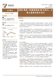 ESG周报：欧盟拨款超36亿欧元，力推大型清洁技术项目